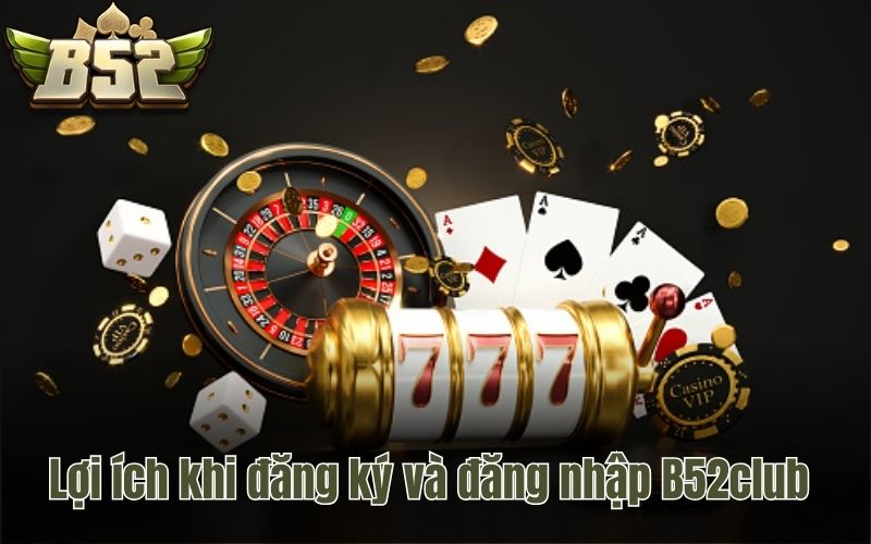 Lợi ích khi đăng ký và đăng nhập B52club